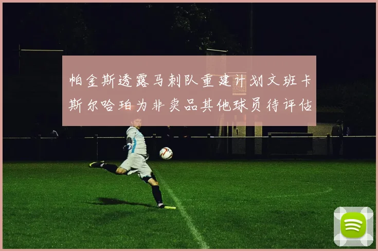 帕金斯透露马刺队重建计划文班卡斯尔哈珀为非卖品其他球员待评估