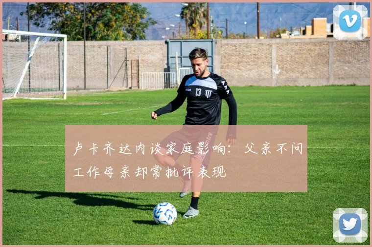 卢卡齐达内谈家庭影响：父亲不问工作母亲却常批评表现