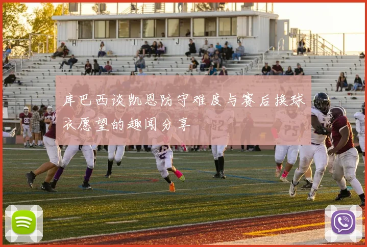 库巴西谈凯恩防守难度与赛后换球衣愿望的趣闻分享