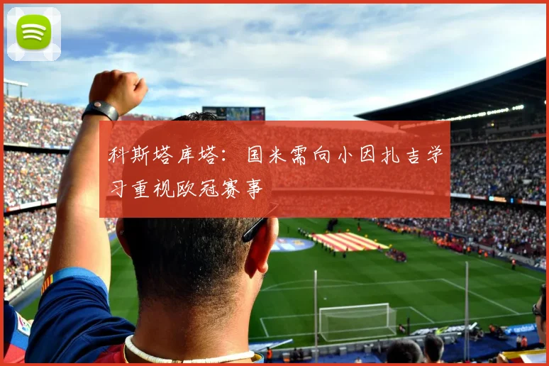 科斯塔库塔：国米需向小因扎吉学习重视欧冠赛事