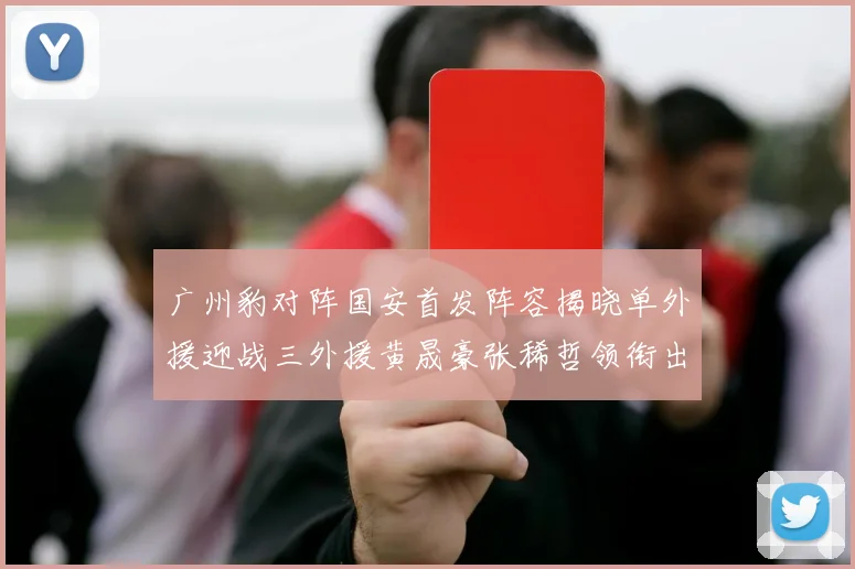 广州豹对阵国安首发阵容揭晓单外援迎战三外援黄晟豪张稀哲领衔出战