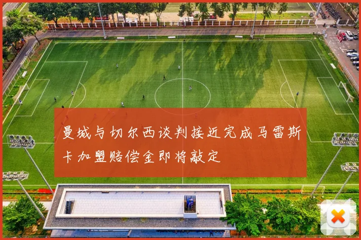 曼城与切尔西谈判接近完成马雷斯卡加盟赔偿金即将敲定