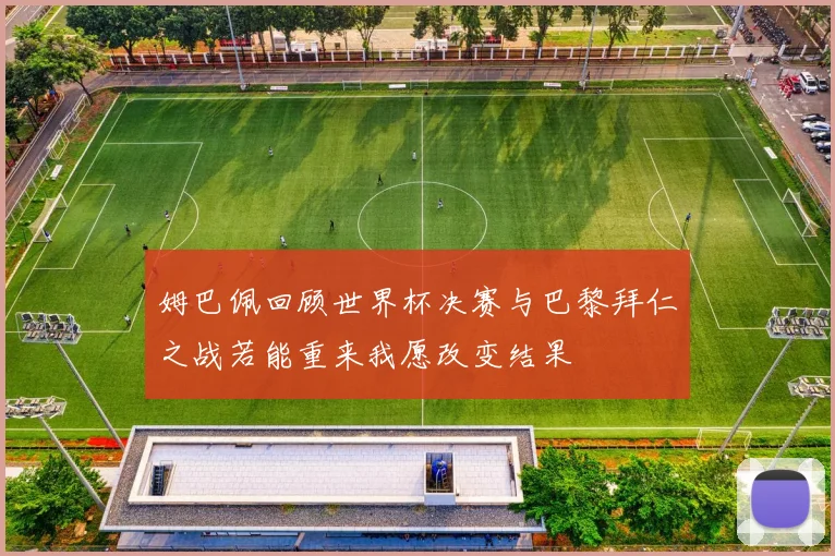 姆巴佩回顾世界杯决赛与巴黎拜仁之战若能重来我愿改变结果