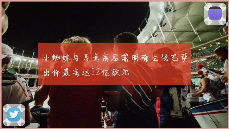 小蜘蛛与马竞高层需明确立场巴萨出价最高达12亿欧元