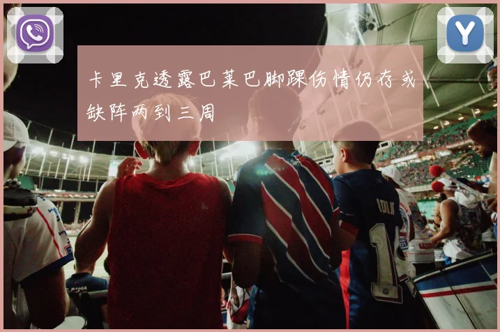 卡里克透露巴莱巴脚踝伤情仍存或缺阵两到三周
