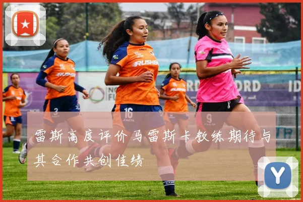 雷斯高度评价马雷斯卡教练期待与其合作共创佳绩