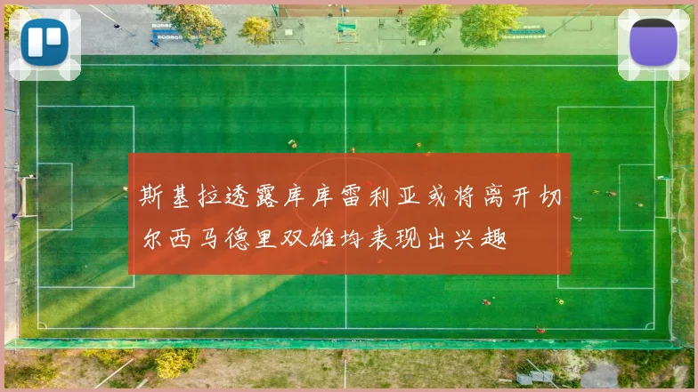 斯基拉透露库库雷利亚或将离开切尔西马德里双雄均表现出兴趣