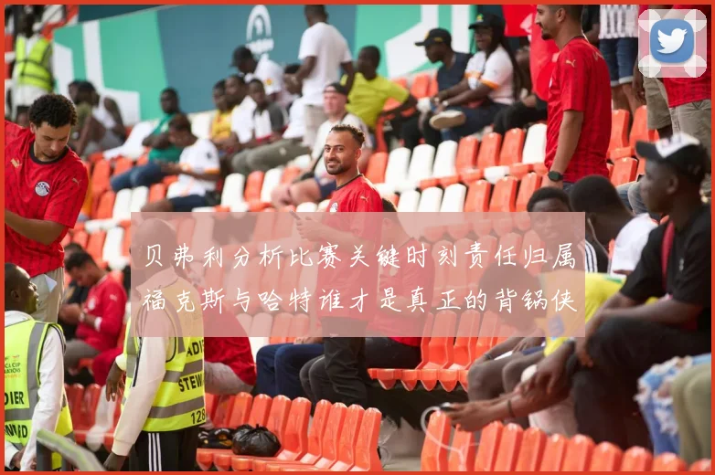 贝弗利分析比赛关键时刻责任归属福克斯与哈特谁才是真正的背锅侠