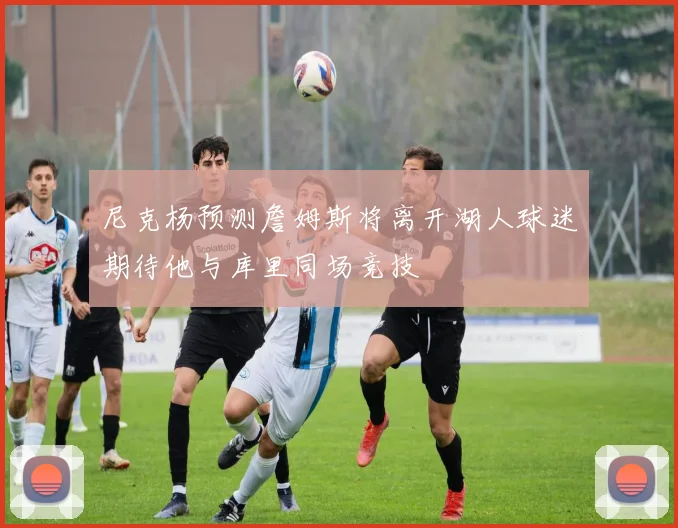 尼克杨预测詹姆斯将离开湖人球迷期待他与库里同场竞技