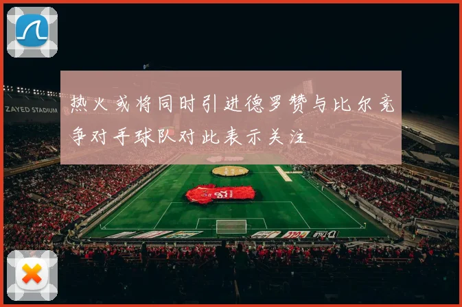 热火或将同时引进德罗赞与比尔竞争对手球队对此表示关注