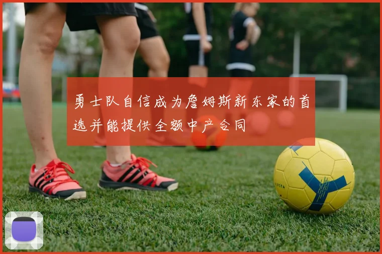 勇士队自信成为詹姆斯新东家的首选并能提供全额中产合同