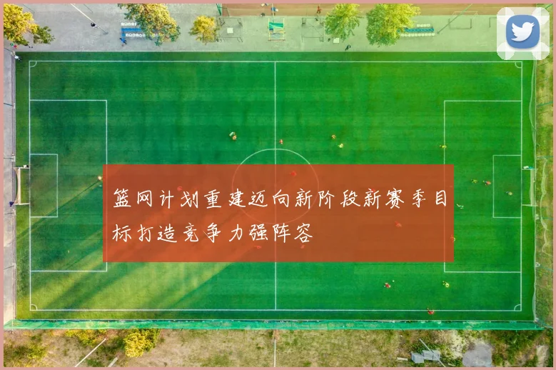 篮网计划重建迈向新阶段新赛季目标打造竞争力强阵容