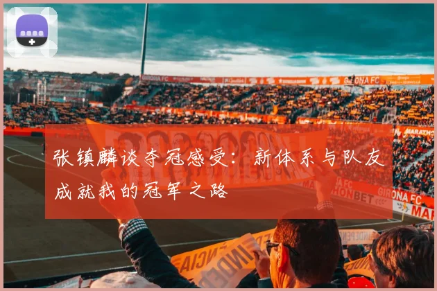 张镇麟谈夺冠感受：新体系与队友成就我的冠军之路