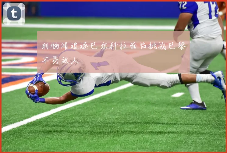 利物浦追逐巴尔科拉面临挑战巴黎不易放人