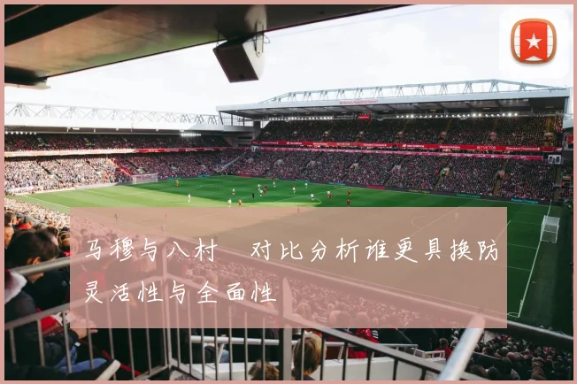 马穆与八村塁对比分析谁更具换防灵活性与全面性