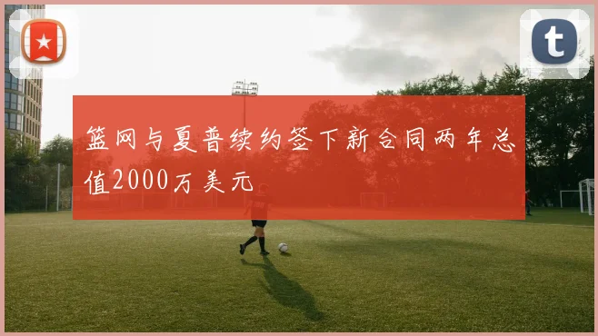 篮网与夏普续约签下新合同两年总值2000万美元