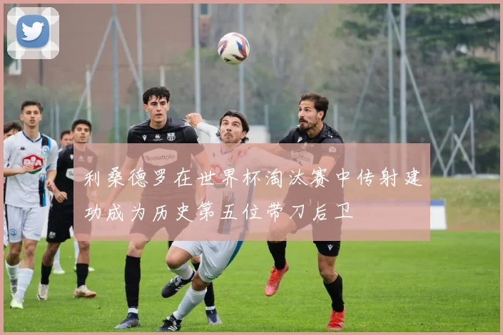 利桑德罗在世界杯淘汰赛中传射建功成为历史第五位带刀后卫