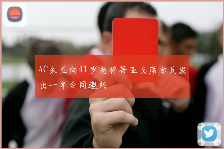 AC米兰向41岁老将蒂亚戈席尔瓦发出一年合同邀约