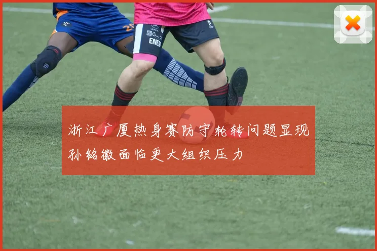 浙江广厦热身赛防守轮转问题显现孙铭徽面临更大组织压力