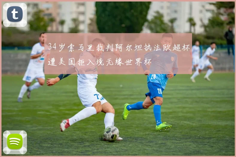 34岁索马里裁判阿尔坦执法欧超杯遭美国拒入境无缘世界杯