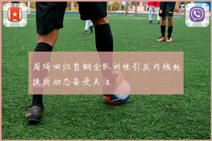 周琦回归首钢全队训练引发内线轮换新动态备受关注