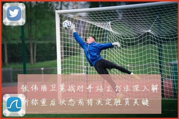 张伟丽卫冕战对手站立打法深入解析称重后状态或将决定胜负关键