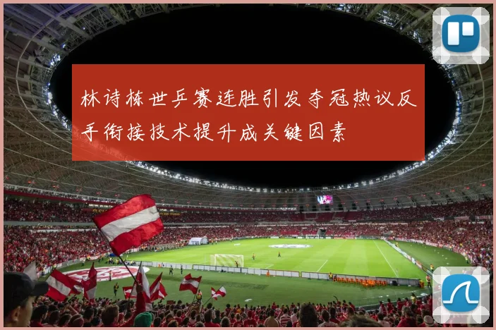 林诗栋世乒赛连胜引发夺冠热议反手衔接技术提升成关键因素